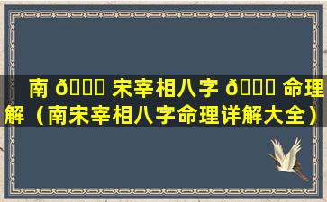 南 🐒 宋宰相八字 🐒 命理详解（南宋宰相八字命理详解大全）